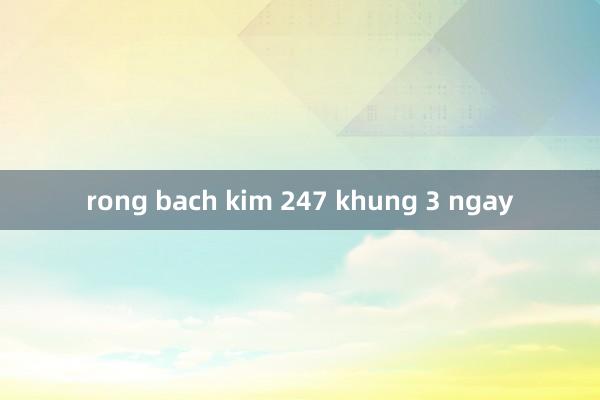 rong bach kim 247 khung 3 ngay