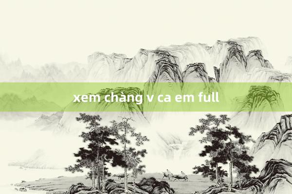 xem chàng v ca em full