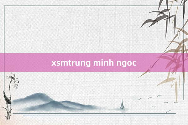 xsmtrung minh ngoc