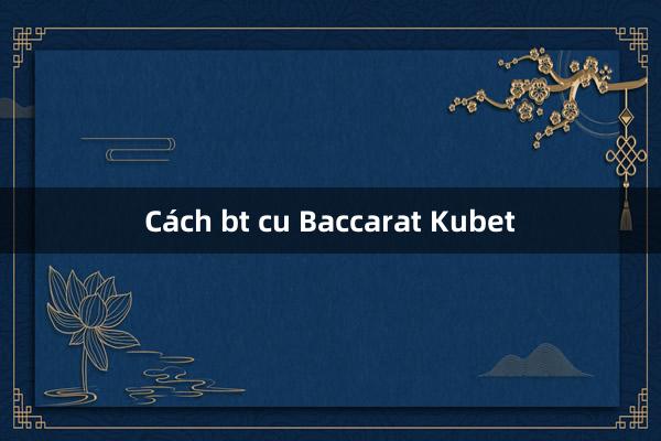 Cách bt cu Baccarat Kubet