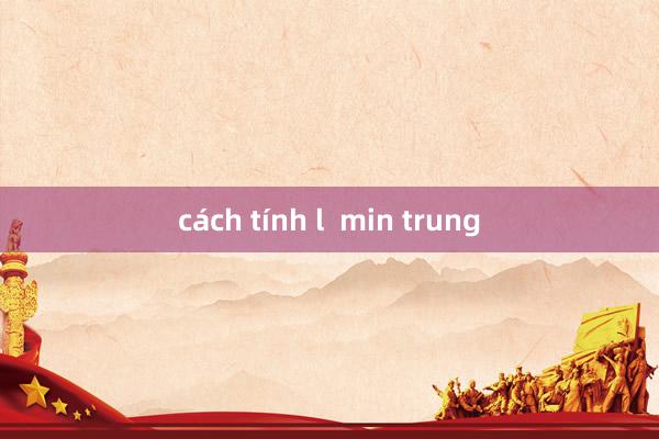 cách tính l  min trung