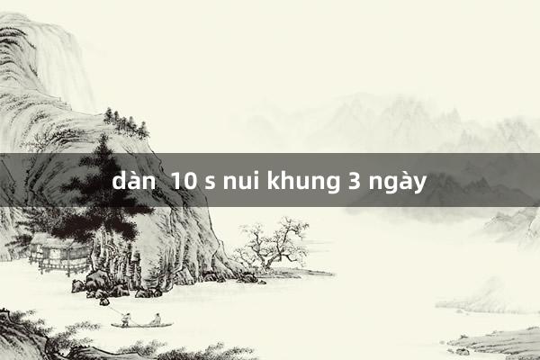 dàn  10 s nui khung 3 ngày