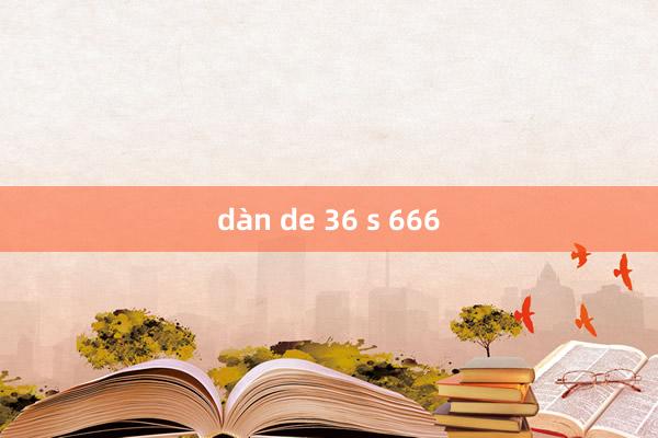 dàn de 36 s 666