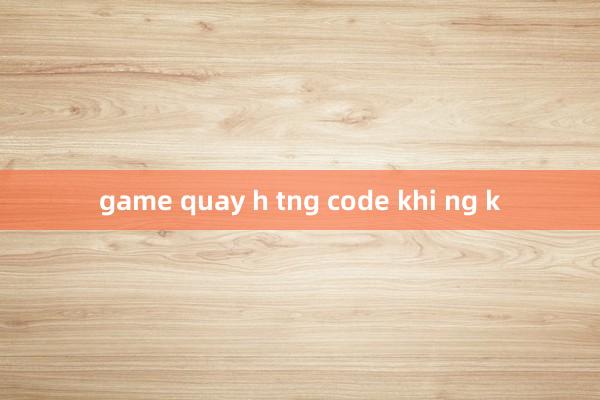 game quay h tng code khi ng k