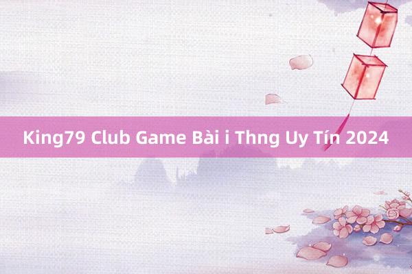 King79 Club Game Bài i Thng Uy Tín 2024