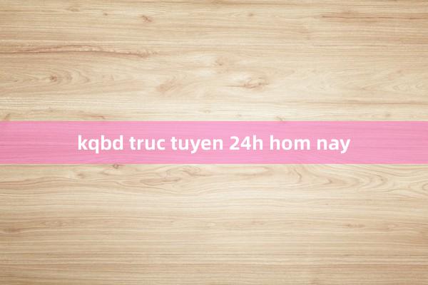 kqbd truc tuyen 24h hom nay