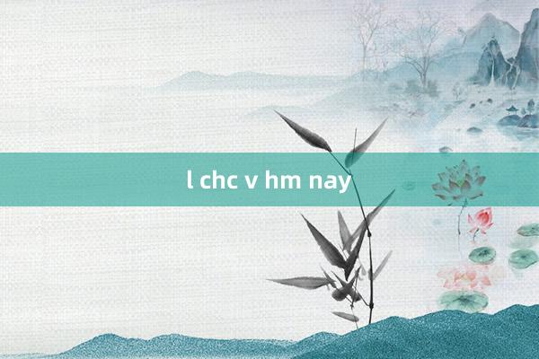 l chc v hm nay