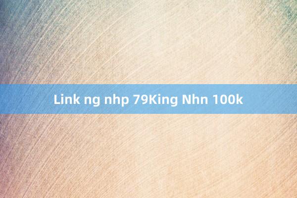 Link ng nhp 79King Nhn 100k