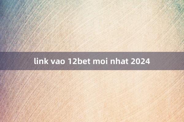 link vao 12bet moi nhat 2024