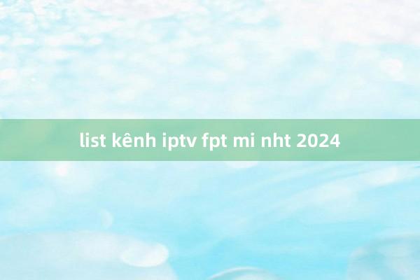 list kênh iptv fpt mi nht 2024