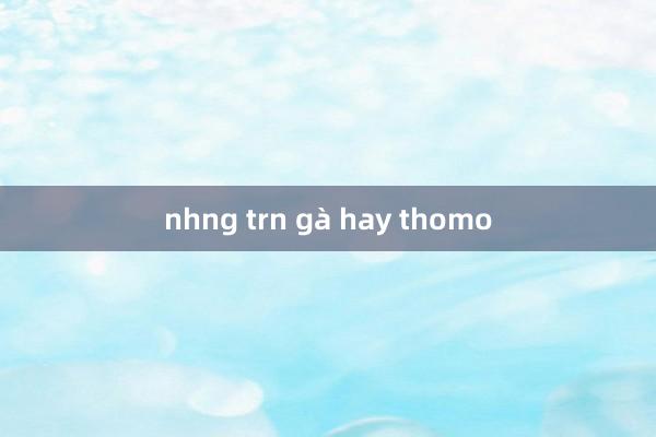 nhng trn gà hay thomo