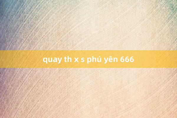 quay th x s phú yên 666