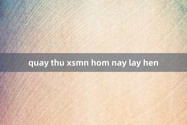 quay thu xsmn hom nay lay hen