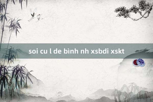 soi cu l de bình nh xsbdi xskt