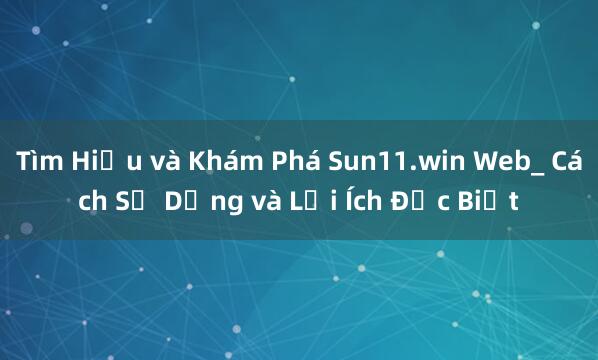 Tìm Hiểu và Khám Phá Sun11.win Web_ Cách Sử Dụng và Lợi Ích Đặc Biệt