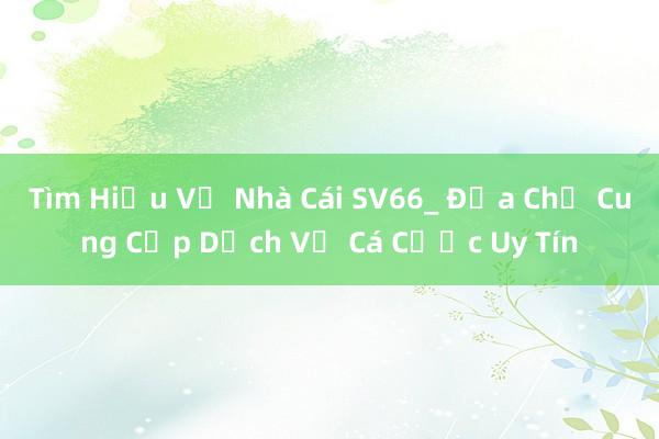 Tìm Hiểu Về Nhà Cái SV66_ Địa Chỉ Cung Cấp Dịch Vụ Cá Cược Uy Tín