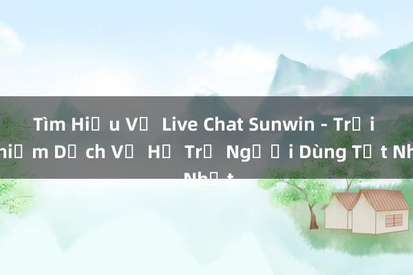 Tìm Hiểu Về Live Chat Sunwin - Trải Nghiệm Dịch Vụ Hỗ Trợ Người Dùng Tốt Nhất