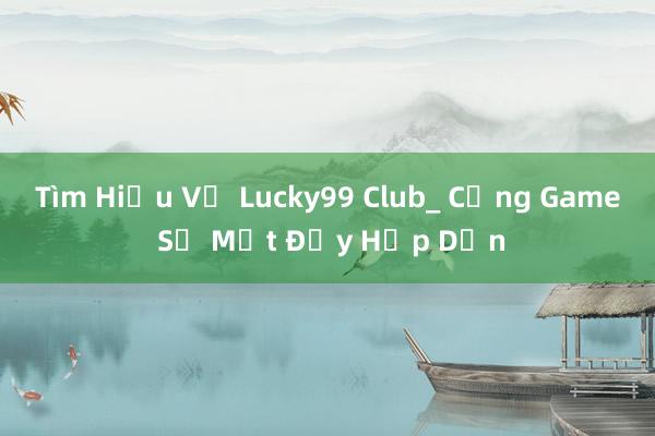 Tìm Hiểu Về Lucky99 Club_ Cổng Game Số Một Đầy Hấp Dẫn