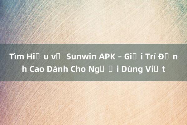 Tìm Hiểu về Sunwin APK – Giải Trí Đỉnh Cao Dành Cho Người Dùng Việt