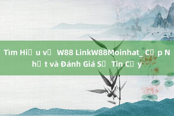 Tìm Hiểu về W88 LinkW88Moinhat_ Cập Nhật và Đánh Giá Sự Tin Cậy