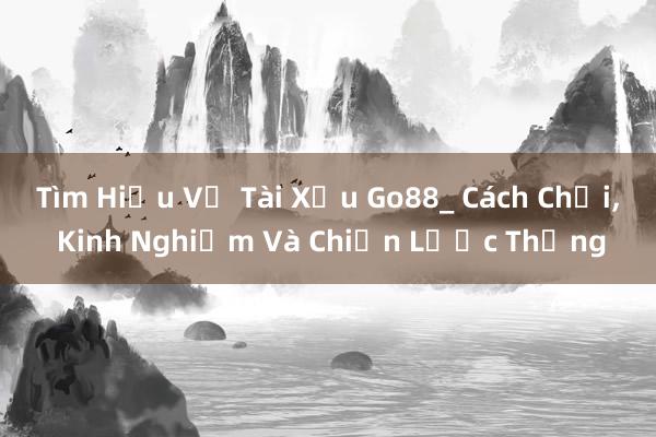 Tìm Hiểu Về Tài Xỉu Go88_ Cách Chơi， Kinh Nghiệm Và Chiến Lược Thắng