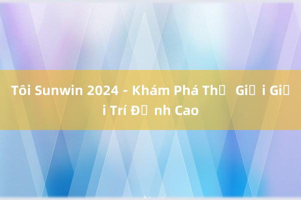 Tôi Sunwin 2024 - Khám Phá Thế Giới Giải Trí Đỉnh Cao