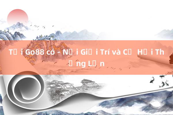 Tại Go88 có - Nơi Giải Trí và Cơ Hội Thắng Lớn