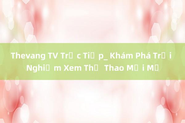 Thevang TV Trực Tiếp_ Khám Phá Trải Nghiệm Xem Thể Thao Mới Mẻ