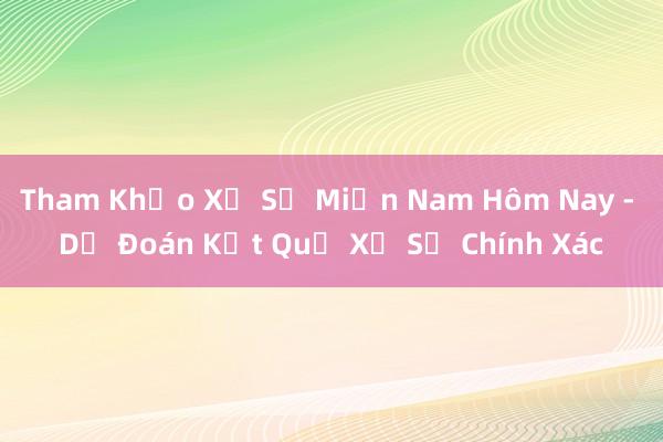 Tham Khảo Xổ Số Miền Nam Hôm Nay - Dự Đoán Kết Quả Xổ Số Chính Xác