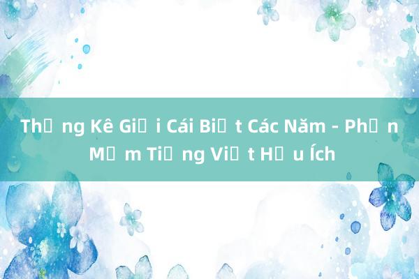 Thống Kê Giới Cái Biết Các Năm - Phần Mềm Tiếng Việt Hữu Ích