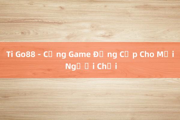 Ti Go88 - Cổng Game Đẳng Cấp Cho Mọi Người Chơi