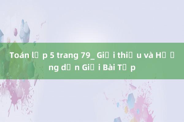 Toán lớp 5 trang 79_ Giới thiệu và Hướng dẫn Giải Bài Tập