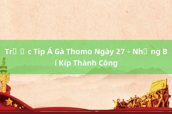 Trước Tip Á Gà Thomo Ngày 27 - Những Bí Kíp Thành Công