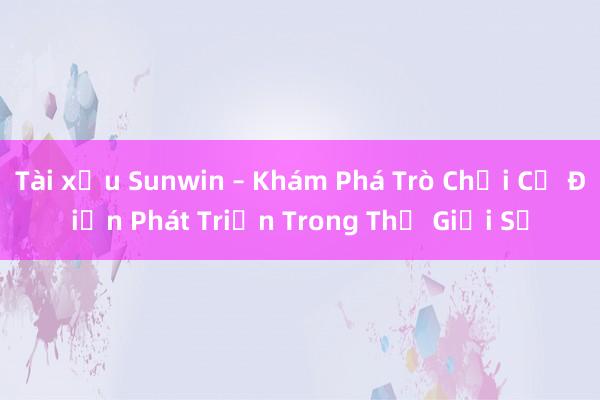 Tài xỉu Sunwin – Khám Phá Trò Chơi Cổ Điển Phát Triển Trong Thế Giới Số