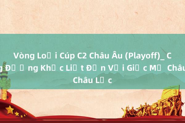 Vòng Loại Cúp C2 Châu Âu (Playoff)_ Chặng Đường Khốc Liệt Đến Với Giấc Mơ Châu Lục