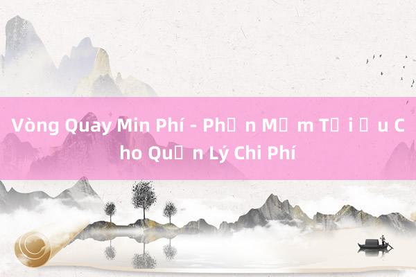 Vòng Quay Min Phí - Phần Mềm Tối Ưu Cho Quản Lý Chi Phí