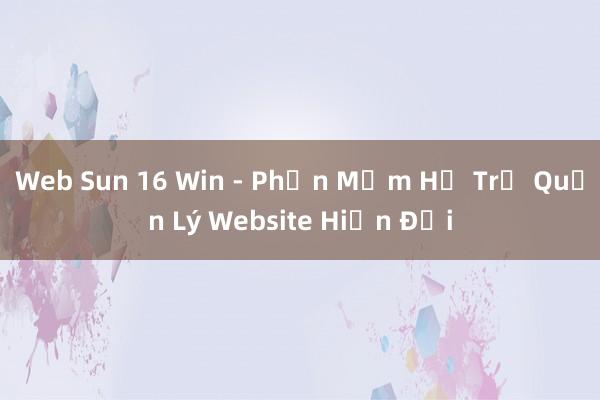 Web Sun 16 Win - Phần Mềm Hỗ Trợ Quản Lý Website Hiện Đại