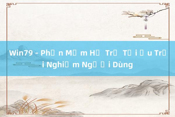 Win79 - Phần Mềm Hỗ Trợ Tối Ưu Trải Nghiệm Người Dùng