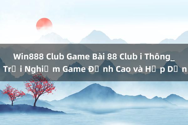 Win888 Club Game Bài 88 Club i Thông_ Trải Nghiệm Game Đỉnh Cao và Hấp Dẫn