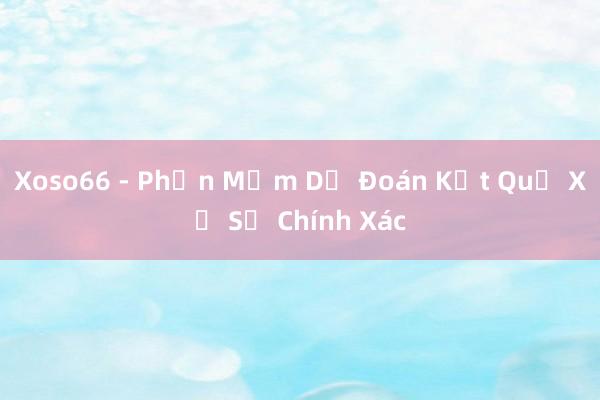 Xoso66 - Phần Mềm Dự Đoán Kết Quả Xổ Số Chính Xác