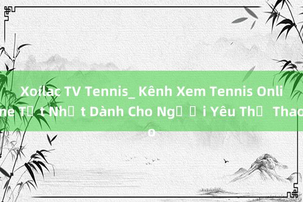 Xoílac TV Tennis_ Kênh Xem Tennis Online Tốt Nhất Dành Cho Người Yêu Thể Thao