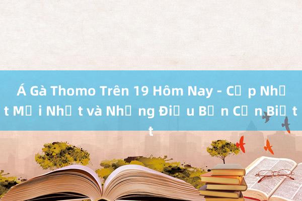 Á Gà Thomo Trên 19 Hôm Nay - Cập Nhật Mới Nhất và Những Điều Bạn Cần Biết