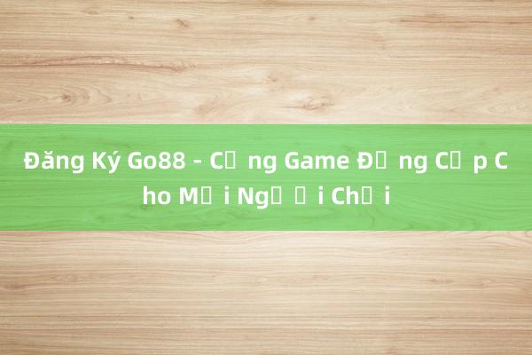 Đăng Ký Go88 - Cổng Game Đẳng Cấp Cho Mọi Người Chơi