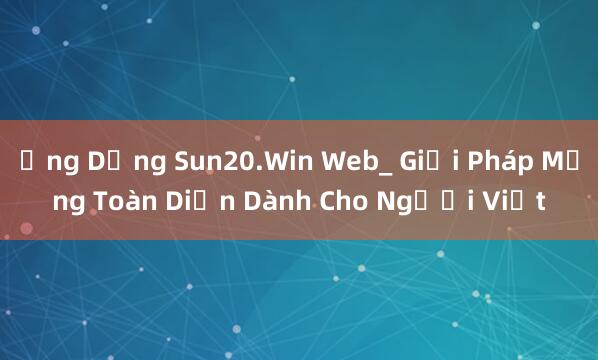 Ứng Dụng Sun20.Win Web_ Giải Pháp Mạng Toàn Diện Dành Cho Người Việt