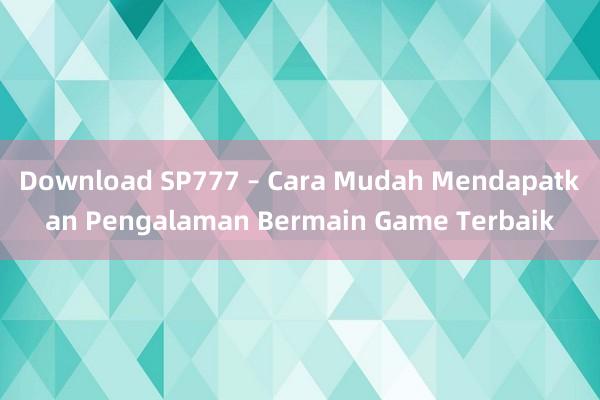 Download SP777 – Cara Mudah Mendapatkan Pengalaman Bermain Game Terbaik