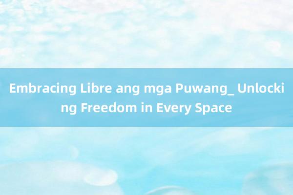 Embracing Libre ang mga Puwang_ Unlocking Freedom in Every Space