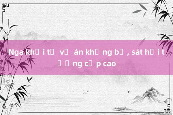 Nga khởi tố vụ án khủng bố， sát hại tướng cấp cao