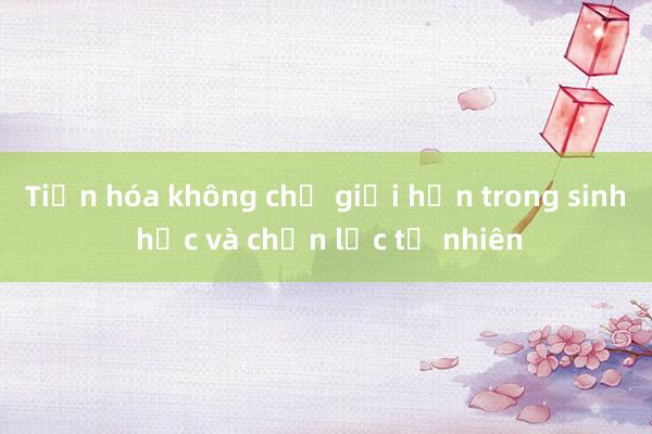 Tiến hóa không chỉ giới hạn trong sinh học và chọn lọc tự nhiên