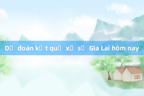 Dự đoán kết quả xổ số Gia Lai hôm nay