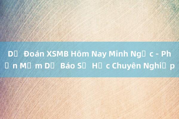 Dự Đoán XSMB Hôm Nay Minh Ngọc - Phần Mềm Dự Báo Số Học Chuyên Nghiệp